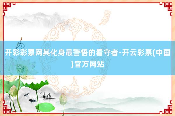 开彩彩票网其化身最警悟的看守者-开云彩票(中国)官方网站