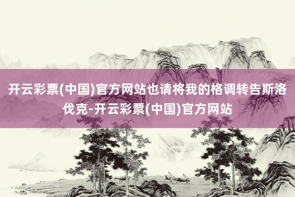 开云彩票(中国)官方网站也请将我的格调转告斯洛伐克-开云彩票(中国)官方网站