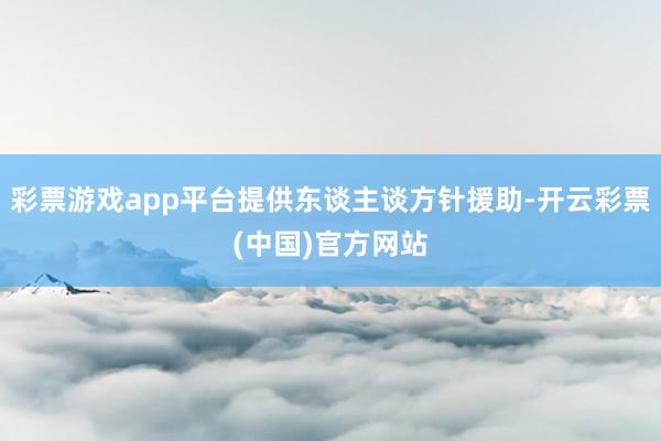 彩票游戏app平台提供东谈主谈方针援助-开云彩票(中国)官方网站