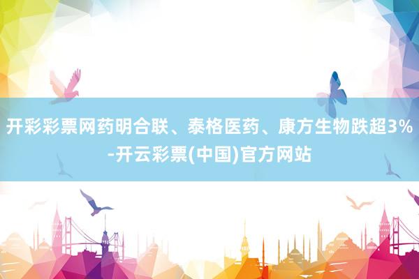 开彩彩票网药明合联、泰格医药、康方生物跌超3%-开云彩票(中国)官方网站