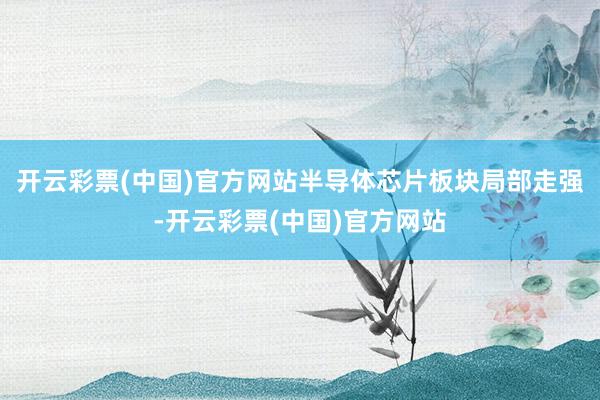 开云彩票(中国)官方网站半导体芯片板块局部走强-开云彩票(中国)官方网站