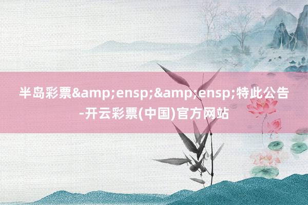 半岛彩票  特此公告-开云彩票(中国)官方网站