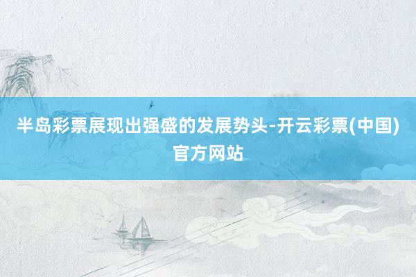 半岛彩票展现出强盛的发展势头-开云彩票(中国)官方网站