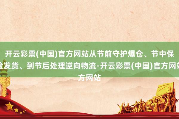 开云彩票(中国)官方网站从节前守护爆仓、节中保险发货、到节后处理逆向物流-开云彩票(中国)官方网站