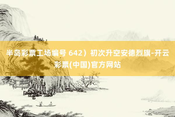 半岛彩票工场编号 642）初次升空安德烈旗-开云彩票(中国)官方网站