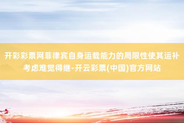 开彩彩票网菲律宾自身运载能力的局限性使其运补考虑难觉得继-开云彩票(中国)官方网站