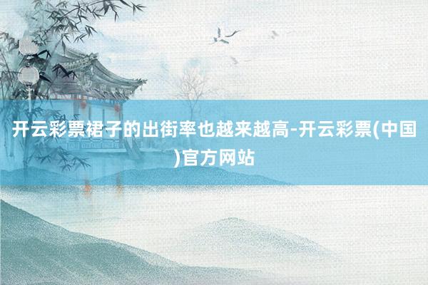 开云彩票裙子的出街率也越来越高-开云彩票(中国)官方网站