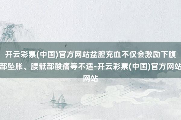 开云彩票(中国)官方网站盆腔充血不仅会激励下腹部坠胀、腰骶部酸痛等不适-开云彩票(中国)官方网站