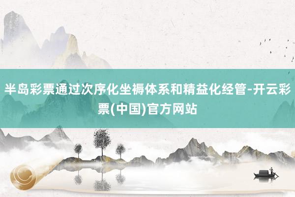 半岛彩票通过次序化坐褥体系和精益化经管-开云彩票(中国)官方网站