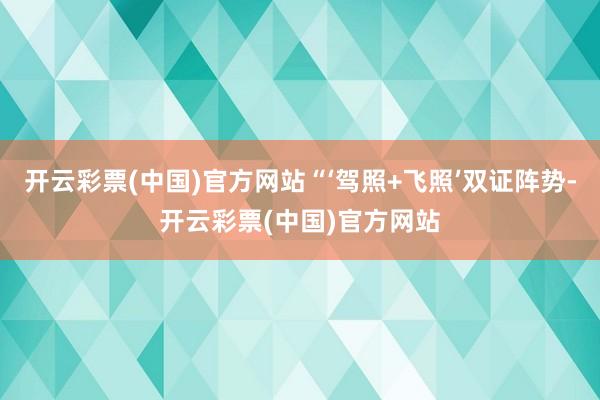 开云彩票(中国)官方网站“‘驾照+飞照’双证阵势-开云彩票(中国)官方网站