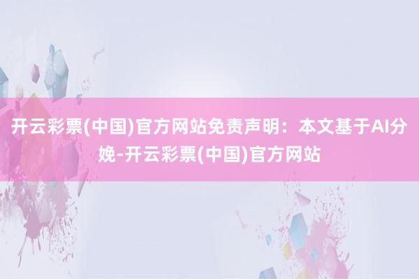 开云彩票(中国)官方网站免责声明：本文基于AI分娩-开云彩票(中国)官方网站