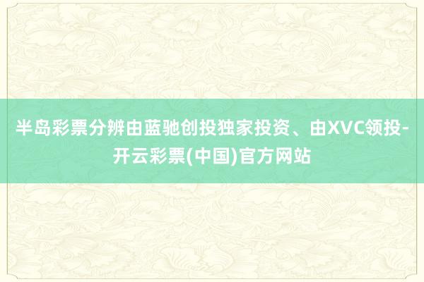 半岛彩票分辨由蓝驰创投独家投资、由XVC领投-开云彩票(中国)官方网站