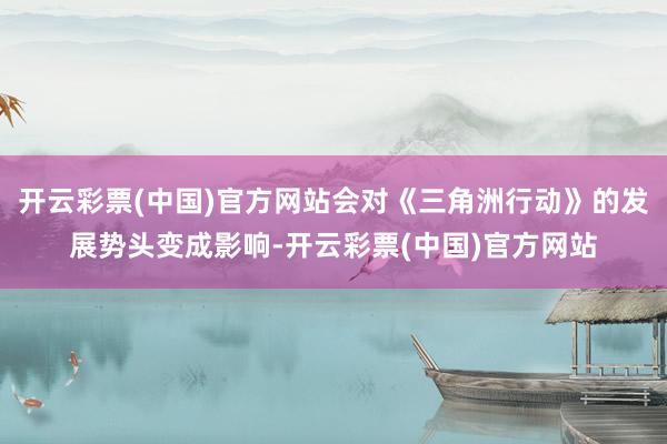 开云彩票(中国)官方网站会对《三角洲行动》的发展势头变成影响-开云彩票(中国)官方网站