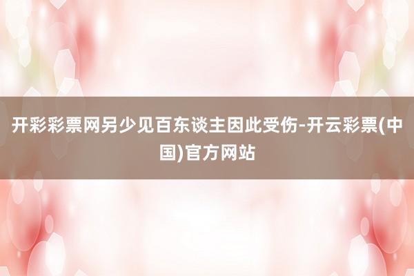 开彩彩票网另少见百东谈主因此受伤-开云彩票(中国)官方网站