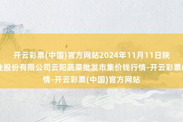 开云彩票(中国)官方网站2024年11月11日陕西泾云当代农业股份有限公司云阳蔬菜批发市集价钱行情-开云彩票(中国)官方网站