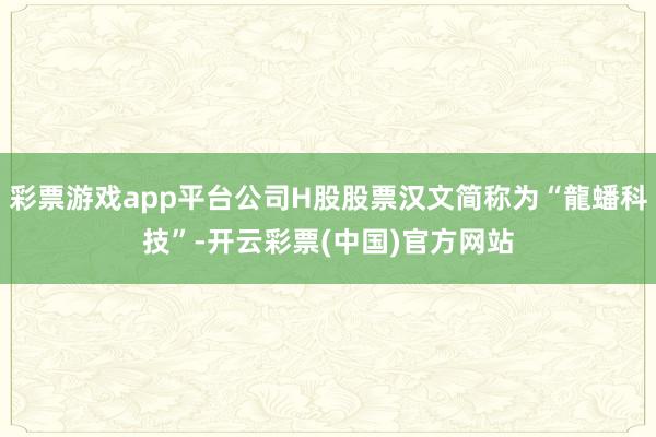 彩票游戏app平台公司H股股票汉文简称为“龍蟠科技”-开云彩票(中国)官方网站