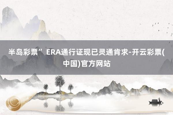 半岛彩票” ERA通行证现已灵通肯求-开云彩票(中国)官方网站