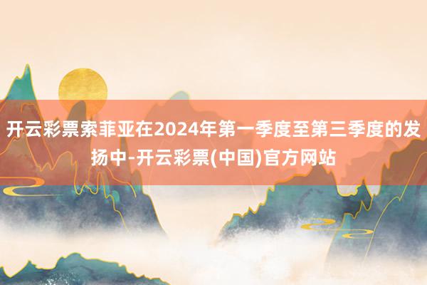 开云彩票索菲亚在2024年第一季度至第三季度的发扬中-开云彩票(中国)官方网站