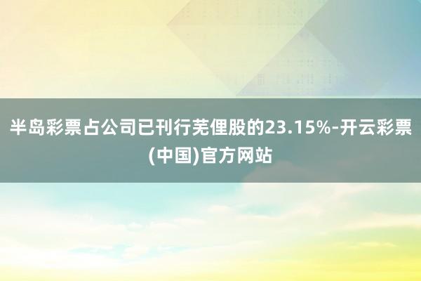 半岛彩票占公司已刊行芜俚股的23.15%-开云彩票(中国)官方网站
