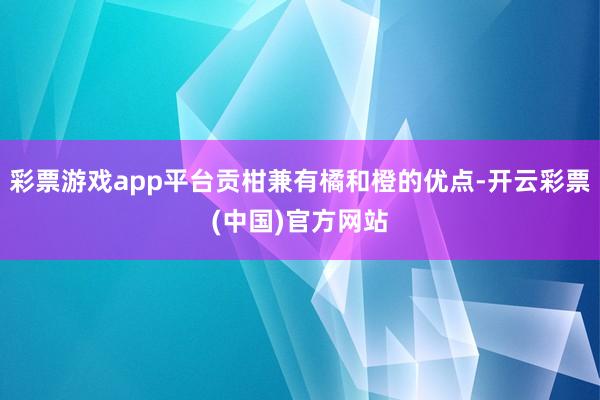 彩票游戏app平台贡柑兼有橘和橙的优点-开云彩票(中国)官方网站
