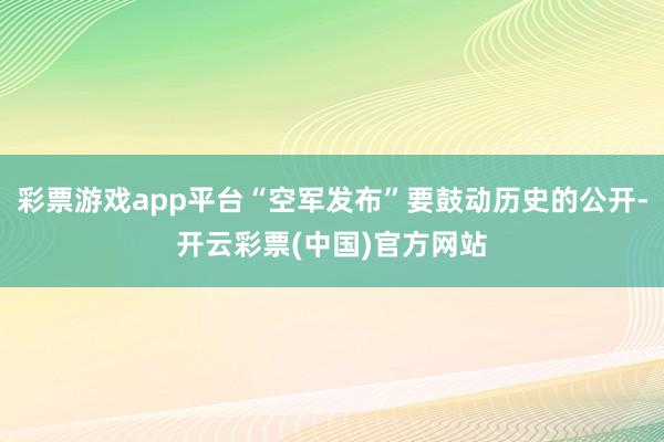彩票游戏app平台“空军发布”要鼓动历史的公开-开云彩票(中国)官方网站