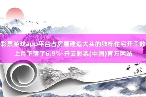 彩票游戏app平台占房屋建造大头的独栋住宅开工数上月下落了6.9%-开云彩票(中国)官方网站