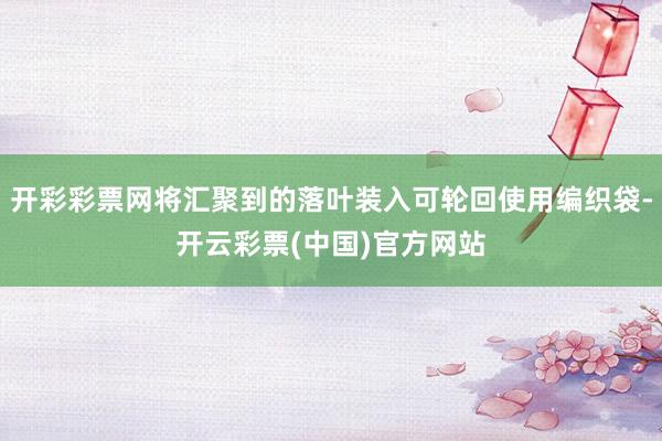 开彩彩票网将汇聚到的落叶装入可轮回使用编织袋-开云彩票(中国)官方网站