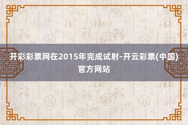 开彩彩票网在2015年完成试射-开云彩票(中国)官方网站