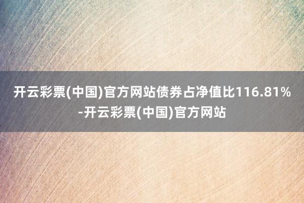 开云彩票(中国)官方网站债券占净值比116.81%-开云彩票(中国)官方网站
