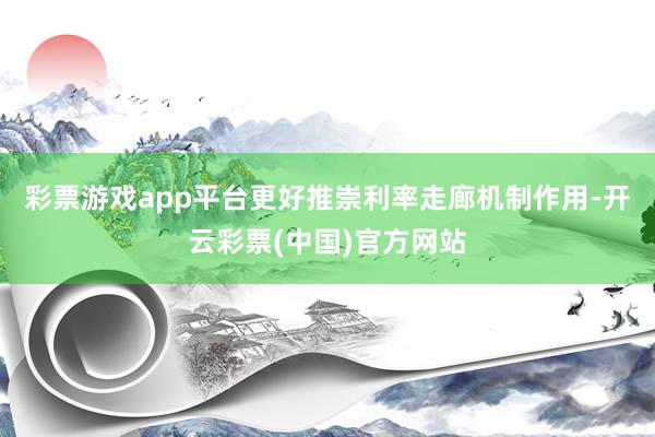 彩票游戏app平台更好推崇利率走廊机制作用-开云彩票(中国)官方网站