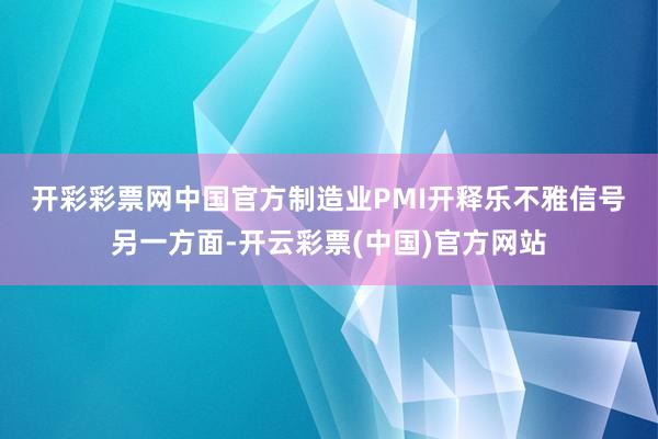 开彩彩票网 中国官方制造业PMI开释乐不雅信号 另一方面-开云彩票(中国)官方网站