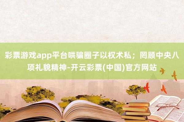 彩票游戏app平台哄骗圈子以权术私;罔顾中央八项礼貌精神-开云彩票(中国)官方网站