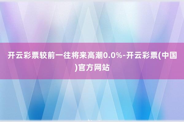 开云彩票较前一往将来高潮0.0%-开云彩票(中国)官方网站