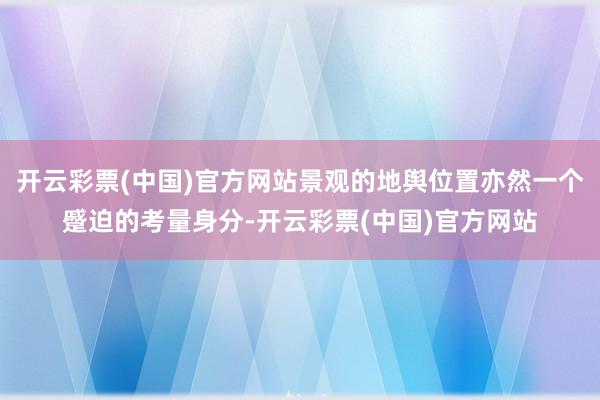 开云彩票(中国)官方网站景观的地舆位置亦然一个蹙迫的考量身分-开云彩票(中国)官方网站
