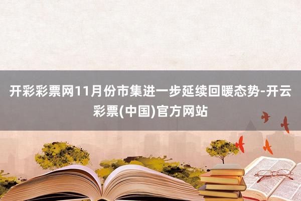 开彩彩票网11月份市集进一步延续回暖态势-开云彩票(中国)官方网站