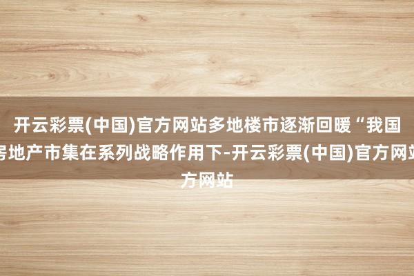 开云彩票(中国)官方网站多地楼市逐渐回暖“我国房地产市集在系列战略作用下-开云彩票(中国)官方网站