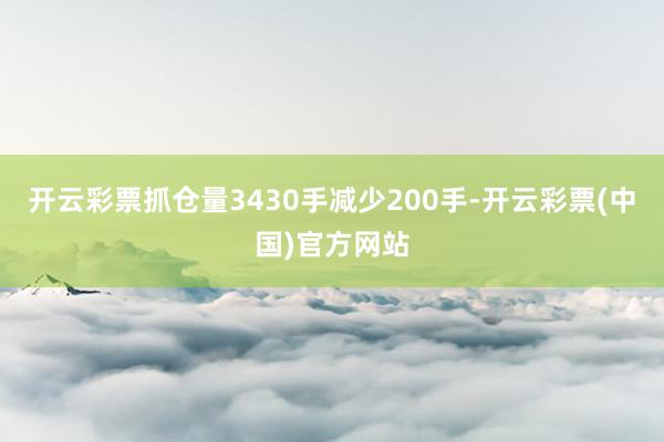 开云彩票抓仓量3430手减少200手-开云彩票(中国)官方网站