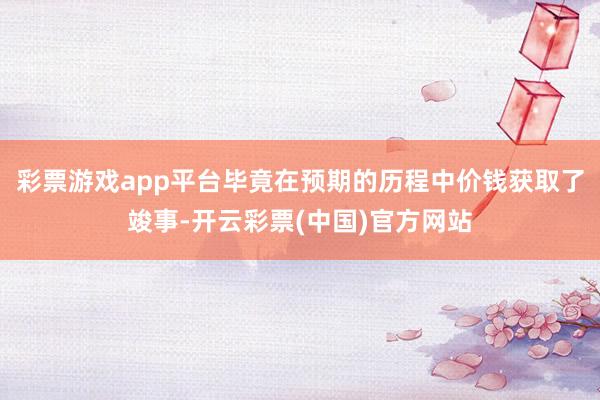 彩票游戏app平台毕竟在预期的历程中价钱获取了竣事-开云彩票(中国)官方网站