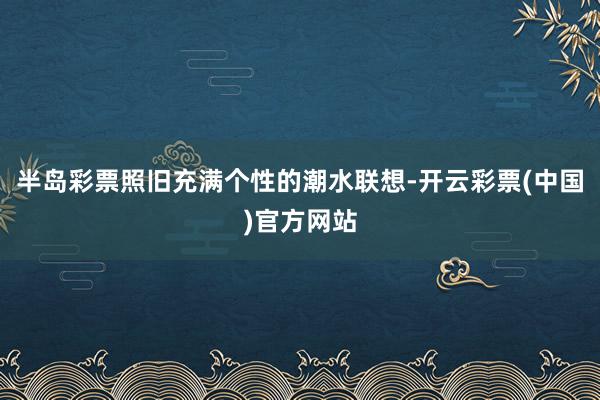 半岛彩票照旧充满个性的潮水联想-开云彩票(中国)官方网站
