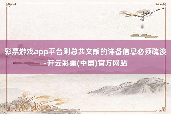 彩票游戏app平台则总共文献的详备信息必须疏浚-开云彩票(中国)官方网站